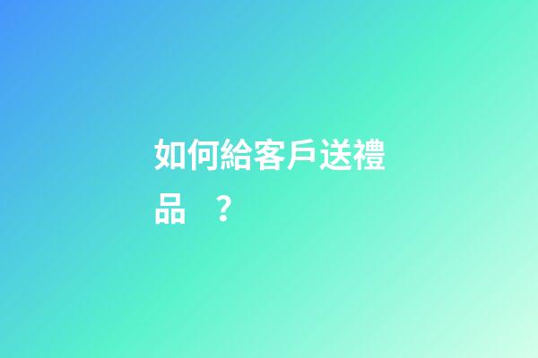 如何給客戶送禮品？